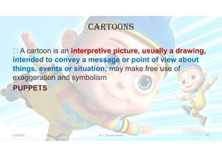 CartOONs
 A cartoon is an interpretive picture, usually a drawing,
intended to convey a message or point of view about
things, events or situation; may make free use of
exaggeration and symbolism
PUPPETS
5/20/2021 Dr. C. Beulah Jayarani 43
 
