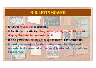 bULLetiN bOarD
• Effective visual aid of teaching.
• It facilitates creativity - they collect, analyze, combine and
display the selected material on it.
• It also gives the feelings of responsibility in the students.
• It works as a project for the students and the displayed
material is the result of active participation of the pupils and
the teacher.
5/20/2021 Dr. C. Beulah Jayarani 49
 
