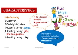 CharaCteristiCs
Self Activity,
Creativity,
Social participation,
Teaching through songs,
Teaching through gifts
and occupations
Teaching through play
The education
concentrated on training
of senses, muscular co-
ordination etc..
In the education
Didactic
Apparatus were
used.
5/20/2021 Dr. C. Beulah Jayarani 5
 