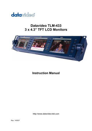 Datavideo TLM-433
              3 x 4.3” TFT LCD Monitors




                  Instruction Manual




                  http://www.datavideo-tek.com


Rev: 140507
 