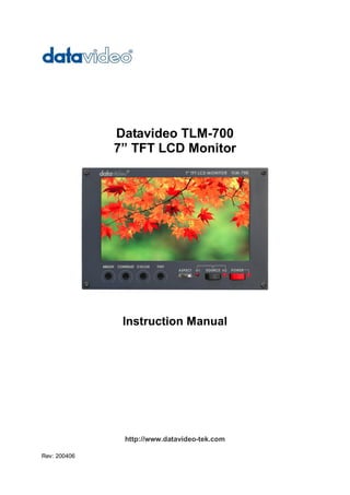 Datavideo TLM­700 
              7” TFT LCD Monitor 




               Instruction Manual 




               http://www.datavideo­tek.com 

Rev: 200406
 