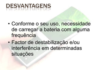 Conforme o seu uso, necessidade de carregar a bateria com alguma frequência Factor de destabilização e/ou interferência em determinadas situações 