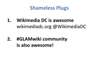 1. Wikimedia DC is awesome
wikimediadc.org @WikimediaDC
2. #GLAMwiki community
is also awesome!
Shameless Plugs
 