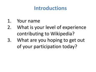 1. Your name
2. What is your level of experience
contributing to Wikipedia?
3. What are you hoping to get out
of your part...