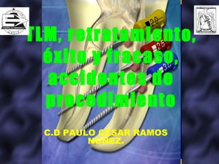 TLM, retratamiento,
  éxito y fracaso,
  accidentes de
  procedimiento
  C.D PAULO CESAR RAMOS
          NUÑEZ.
 