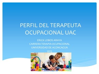 PERFIL DEL TERAPEUTA
OCUPACIONAL UAC
ERICK LOBOS ARAYA
CARRERA TERAPIA OCUPACIONAL
UNIVERSIDAD DE ACONCAGUA
2015
 