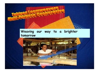 Weaving  our  way  to  a  brighter  tomorrow Tubigon Loomweavers  Multi-Purpose Cooperative 