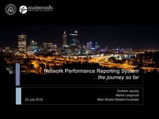 Graham Jacoby
Mehdi Langroudi
Main Roads Western Australia
Network Performance Reporting System
… the journey so far
25 July 2018
 