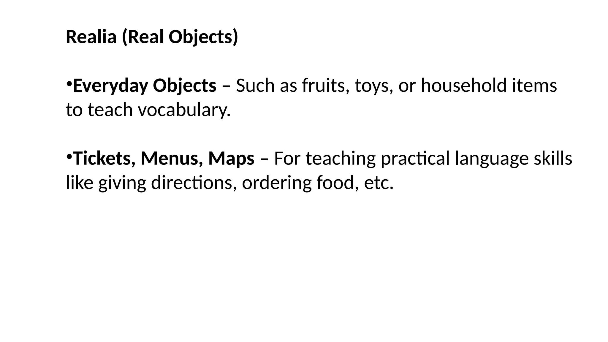 Realia (Real Objects)
•Everyday Objects – Such as fruits, toys, or household items
to teach vocabulary.
•Tickets, Menus, Maps – For teaching practical language skills
like giving directions, ordering food, etc.
 