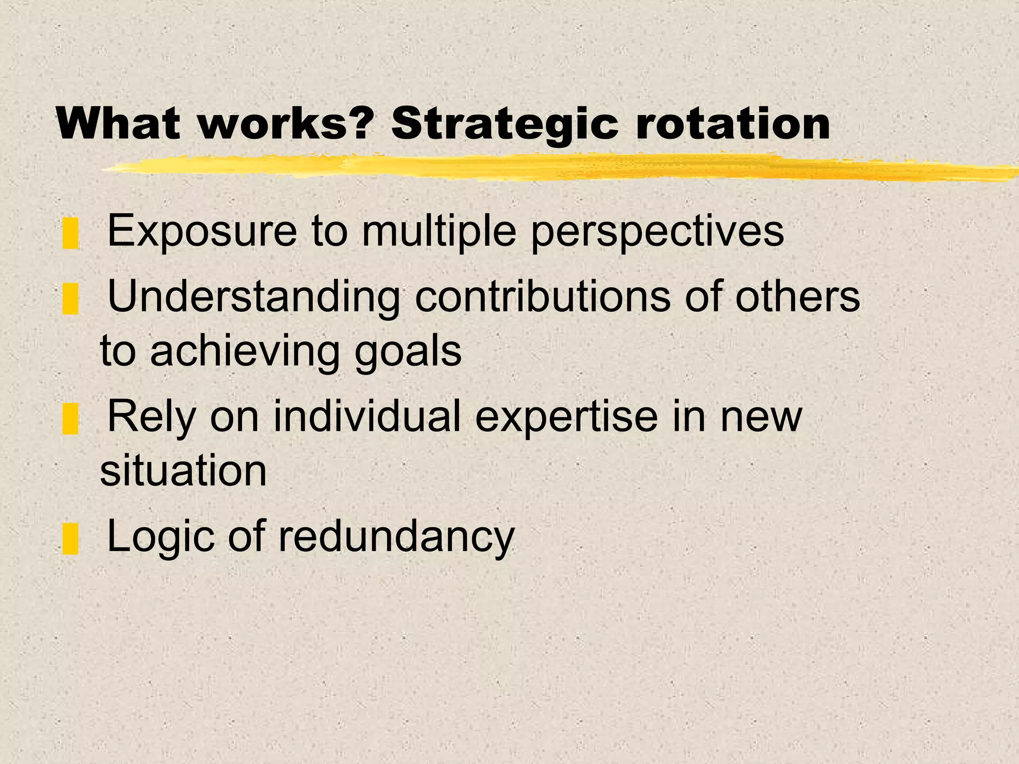 What works? Strategic rotation   Exposure to multiple perspectives Understanding contributions of others to achieving goals Rely on individual expertise in new situation Logic of redundancy 