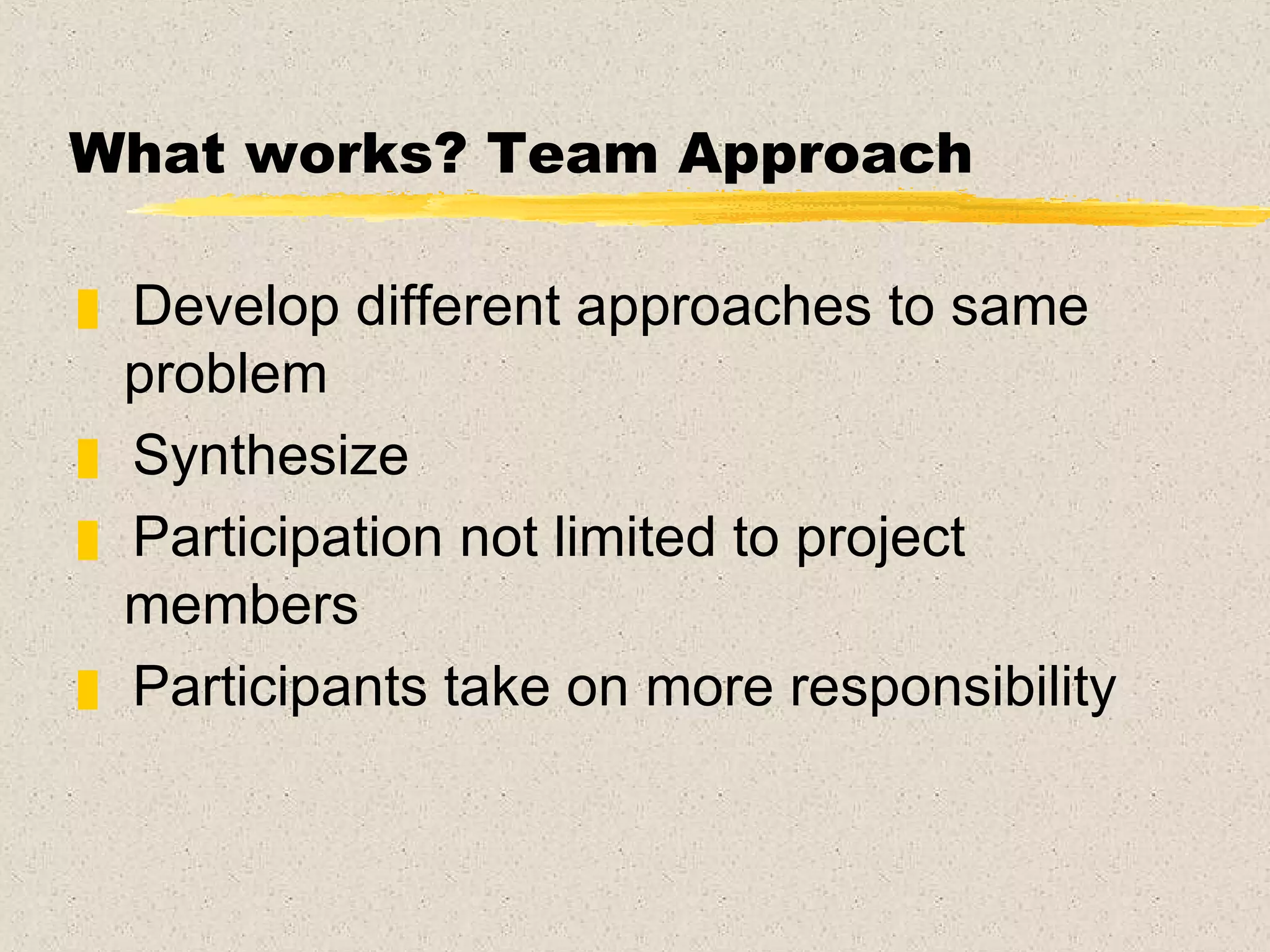 What works? Team Approach Develop different approaches to same problem Synthesize Participation not limited to project members Participants take on more responsibility 
