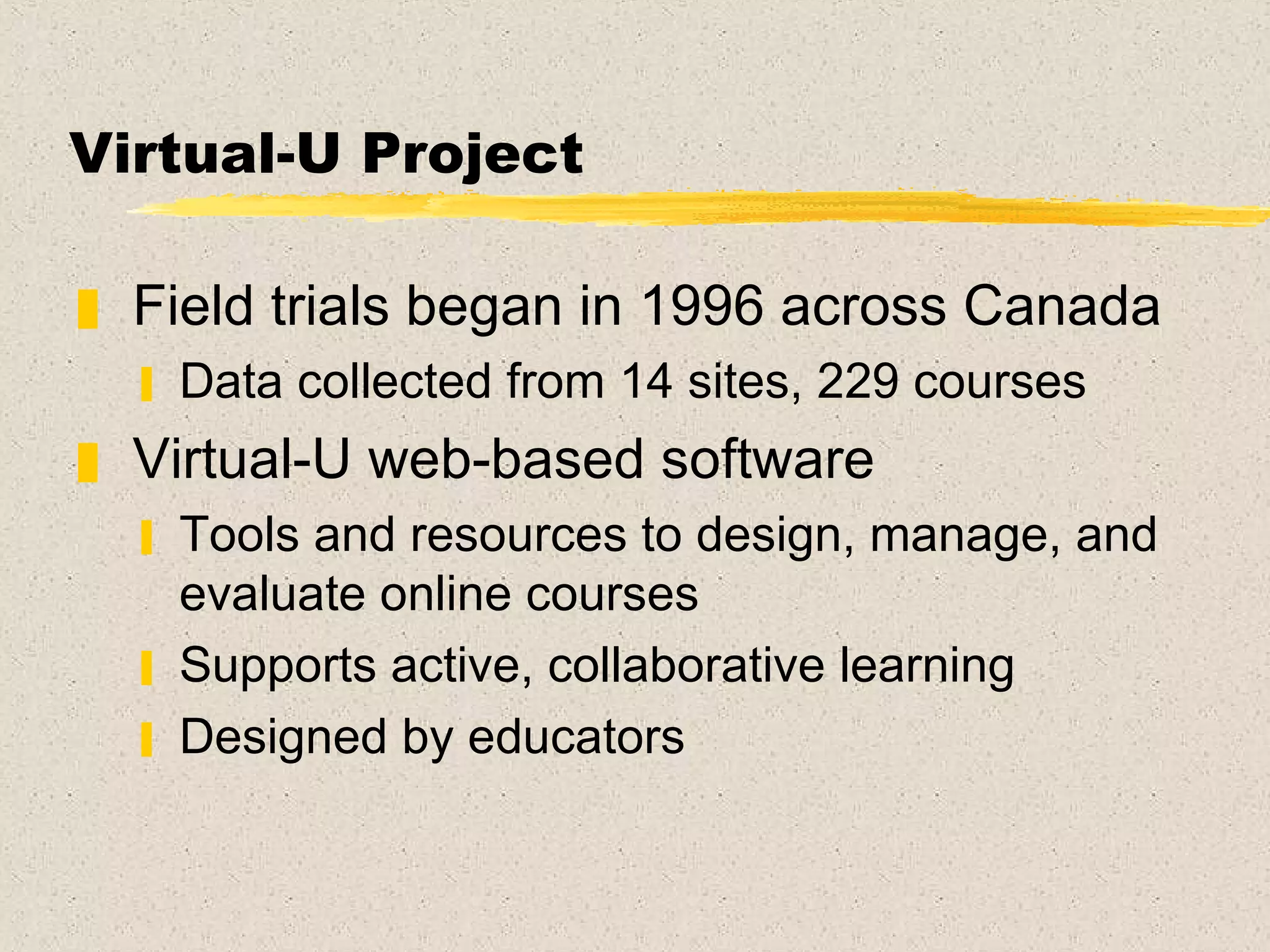 Virtual-U Project Field trials began in 1996 across Canada Data collected from 14 sites, 229 courses Virtual-U web-based software Tools and resources to design, manage, and evaluate online courses Supports active, collaborative learning Designed by educators 