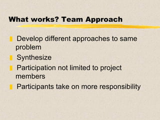 What works? Team Approach Develop different approaches to same problem Synthesize Participation not limited to project members Participants take on more responsibility 