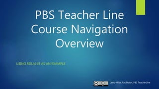 PBS Teacher Line
Course Navigation
Overview
USING RDLA193 AS AN EXAMPLE
Leecy Wise, Facilitator, PBS TeacherLine
 