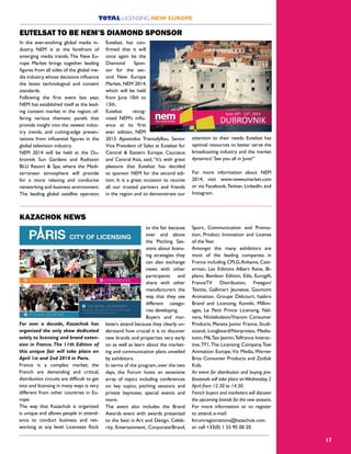17
TOTAL LICENSING NEW EUROPE
In the ever-evolving global media in-
dustry, NEM is at the forefront of
emerging media trends.The New Eu-
rope Market brings together leading
figures from all sides of the global me-
dia industry,whose decisions influence
the latest technological and content
standards.
Following the first event last year,
NEM has established itself as the lead-
ing content market in the region; of-
fering various thematic panels that
provide insight into the newest indus-
try trends, and cutting-edge presen-
tations from influential figures in the
global television industry.
NEM 2014 will be held at the Du-
brovnik Sun Gardens and Radisson
BLU Resort & Spa; where the Medi-
terranean atmosphere will provide
for a more relaxing and conducive
networking and business environment.
The leading global satellite operator,
Eutelsat, has con-
firmed that it will
once again be the
Diamond Spon-
sor for the sec-
ond New Europe
Market, NEM 2014,
which will be held
from June 10th to
13th.
Eutelsat recog-
nized NEM’s influ-
ence at its first
ever edition, NEM
2013. Apostolos Triantafyllou, Senior
Vice President of Sales at Eutelsat for
Central & Eastern Europe, Caucasus
and Central Asia, said, “It’s with great
pleasure that Eutelsat has decided
to sponsor NEM for the second edi-
tion. It is a great occasion to reunite
all our trusted partners and friends
in the region and to demonstrate our
attention to their needs. Eutelsat has
optimal resources to better serve the
broadcasting industry and the market
dynamics! See you all in June!”
For more information about NEM
2014, visit www.neweumarket.com
or via Facebook,Twitter, LinkedIn, and
Instagram.
EUTELSAT TO BE NEM’S DIAMOND SPONSOR
For over a decade, Kazachok has
organized the only show dedicated
solely to licensing and brand exten-
sion in France.The 11th Edition of
this unique fair will take place on
April 1st and 2nd 2014 in Paris.
France is a complex market; the
French are demanding and critical,
distribution circuits are difficult to get
into and licensing in many ways is very
different from other countries in Eu-
rope.
The way that Kazachok is organized
is unique and allows people in attend-
ance to conduct business and net-
working at any level. Licensees flock
to the fair because
over and above
the Pitching Ses-
sions about licens-
ing strategies they
can also exchange
views with other
participants and
share with other
manufacturers the
way that they see
different catego-
ries developing.
Buyers and mar-
keters attend because they clearly un-
derstand how crucial it is to discover
new brands and properties very early
on as well as learn about the market-
ing and communication plans unveiled
by exhibitors.
In terms of the program, over the two
days, the Forum hosts an extensive
array of topics including conferences
on key topics, pitching sessions and
private keynotes, special events and
more.
The event also includes the Brand
Awards event with awards presented
to the best in Art and Design, Celeb-
rity, Entertainment, Corporate/Brand,
Sport, Communication and Promo-
tion, Product Innovation and License
of theYear.
Amongst the many exhibitors are
most of the leading companies in
France including CPLG,Ankama, Cast-
erman, Les Editions Albert Rene, Bi-
plano, Bamboo Edition, Edis, Eurogift,
FranceTV Distribution, Freegun/
Textiss, Gallimart Jeunesse, Gaumont
Animation, Groupe Delcourt, hasbro
Brand and Licensing, Kontiki, Millim-
ages, Le Petit Prince Licensing, Nel-
vana, Nickelodeon/Viacom Consumer
Products, Planeta Junior France, Studi-
ocanal, Longboard/Norprotex, Media-
toon,M6,Teo Jasmin,Telfrance Interac-
tive,TF1,The Licensing Company,Toei
Animation Europe,Viz Media,Warner
Bros Consumer Products and Zodiak
Kids.
An event for distribution and buying pro-
fessionals will take place onWednesday,2
April from 12.30 to 14.30.
French buyers and marketers will discover
the upcoming brands for the new seasons.
For more information or to register
to attend, e-mail:
forumregistrations@kazachok.com
or call +33(0) 1 55 95 00 20.
KAZACHOK NEWS
 