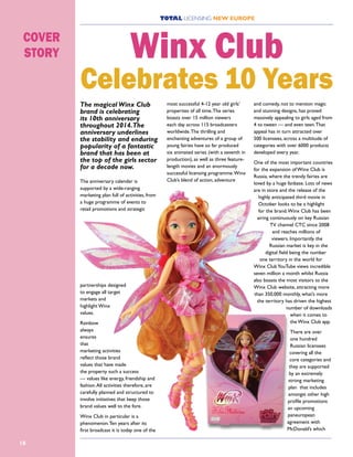 TOTAL LICENSING NEW EUROPE
18
The magical Winx Club
brand is celebrating
its 10th anniversary
throughout 2014.The
anniversary underlines
the stability and enduring
popularity of a fantastic
brand that has been at
the top of the girls sector
for a decade now.
The anniversary calendar is
supported by a wide-ranging
marketing plan full of activities, from
a huge programme of events to
retail promotions and strategic
partnerships designed
to engage all target
markets and
highlight Winx
values.
Rainbow
always
ensures
that
marketing activities
reflect those brand
values that have made
the property such a success
— values like energy, friendship and
fashion.All activities therefore, are
carefully planned and structured to
involve initiatives that keep those
brand values well to the fore.
Winx Club in particular is a
phenomenon.Ten years after its
first broadcast it is today one of the
most successful 4-12 year old girls’
properties of all time.The series
boasts over 15 million viewers
each day across 115 broadcasters
worldwide.The thrilling and
enchanting adventures of a group of
young fairies have so far produced
six animated series (with a seventh in
production), as well as three feature-
length movies and an enormously
successful licensing programme.Winx
Club’s blend of action, adventure
and comedy, not to mention magic
and stunning designs, has proved
massively appealing to girls aged from
4 to tween — and even teen.That
appeal has in turn attracted over
500 licensees, across a multitude of
categories with over 6000 products
developed every year.
One of the most important countries
for the expansion of Winx Club is
Russia, where the trendy fairies are
loved by a huge fanbase. Lots of news
are in store and the release of the
highly anticipated third movie in
October looks to be a highlight
for the brand.Winx Club has been
airing continuously on key Russian
TV channel CTC since 2008
and reaches millions of
viewers. Importantly the
Russian market is key in the
digital field being the number
one territory in the world for
Winx ClubYouTube views incredible
seven million a month whilst Russia
also boasts the most visitors to the
Winx Club website, attracting more
than 350,000 monthly, what’s more
the territory has driven the highest
number of downloads
when it comes to
the Winx Club app.
There are over
one hundred
Russian licensees
covering all the
core categories and
they are supported
by an extremely
strong marketing
plan that includes
amongst other high
profile promotions
an upcoming
paneuropean
agreement with
McDonald’s which
Winx Club
Celebrates 10 Years
COVER
STORY
 