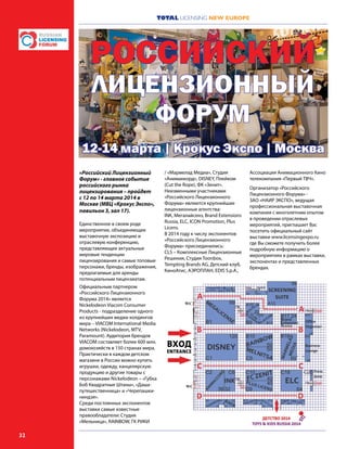 TOTAL LICENSING NEW EUROPE
32
«Российский Лицензионный
Форум» - главное событие
российского рынка
лицензирования – пройдет
с 12 по 14 марта 2014 в
Москве (МВЦ «Крокус Экспо»,
павильон 3, зал 17).
Единственное в своем роде
мероприятие, объединяющее
выставочную экспозицию и
отраслевую конференцию,
представляющее актуальные
мировые тенденции
лицензирования и самые топовые
персонажи, бренды, изображения,
предлагаемые для аренды
потенциальным лицензиатам.
Официальным партнером
«Российского Лицензионного
Форума 2014» является
Nickelodeon Viacom Consumer
Products - подразделение одного
из крупнейших медиа-холдингов
мира – VIACOM International Media
Networks (Nickelodeon, MTV,
Paramount). Аудитория брендов
VIACOM составляет более 600 млн.
домохозяйств в 150 странах мира.
Практически в каждом детском
магазине в России можно купить
игрушки, одежду, канцелярскую
продукцию и другие товары с
персонажами Nickelodeon – «Губка
Боб Квадратные Штаны», «Даша-
путешественница» и «Черепашки-
ниндзя».
Среди постоянных экспонентов
выставки самые известные
правообладатели: Студия
«Мельница», RAINBOW, ГК РИКИ
/ «Мармелад Медиа», Студия
«Анимаккорд», DISNEY, Плейком
(Cut the Rope), ФК «Зенит».
Неизменными участниками
«Российского Лицензионного
Форума» являются крупнейшие
лицензионные агентства:
INK, Мегалайсенз, Brand Extensions
Russia, ELC, ICON Promotion, Plus
Licens.
В 2014 году к числу экспонентов
«Российского Лицензионного
Форума» присоединились:
CLS – Комплексные Лицензионные
Решения, Студия Toonbox,
Tempting Brands AG, Детский клуб,
КиноАтис, АЭРОПЛАН, EDIS S.p.A.,
Ассоциация Анимационного Кино
телекомпания «Первый ТВЧ».
Организатор «Российского
Лицензионного Форума» -
ЗАО «НАИР ЭКСПО», ведущая
профессиональная выставочная
компания с многолетним опытом
в проведении отраслевых
мероприятий, приглашает Вас
посетить официальный сайт
выставки www.licensingexpo.ru
где Вы сможете получить более
подробную информацию о
мероприятиях в рамках выставки,
экспонентах и представленных
брендах.
РОССИЙСКИЙ
ЛИЦЕНЗИОННЫЙ
ФОРУМ
12-14 марта | Крокус Экспо | Москва
 
