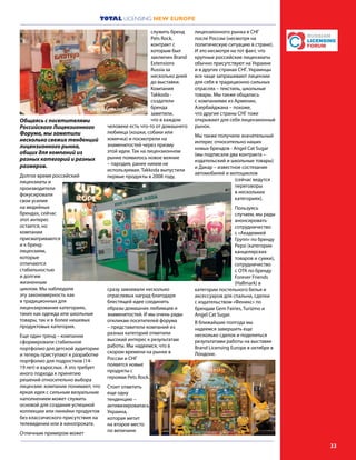 TOTAL LICENSING NEW EUROPE
33
Общаясь с посетителями
Российского Лицензионного
Форума, мы заметили
несколько свежих тенденций
лицензионного рынка,
общих для компаний из
разных категорий и разных
размеров.
Долгое время российский
лицензиаты и
производители
фокусировали
свои усилия
на медийных
брендах, сейчас
этот интерес
остается, но
компании
присматриваются
и к бренд-
лицензиям,
которые
отличаются
стабильностью
и долгим
жизненным
циклом. Мы наблюдали
эту закономерность как
в традиционных для
лицензирования категориях,
таких как одежда или школьные
товары, так и в более нишевых
продуктовых категория.
Еще один тренд – компании
сформировали стабильное
портфолио для детской аудитории
и теперь приступают к разработке
портфолио для подростков (14-
19 лет) и взрослых. А это требует
иного подхода к принятию
решений относительно выбора
лицензии: компании понимают, что
яркая идея с сильным визуальным
наполнением может служить
основой для создания успешной
коллекции или линейки продуктов
без классического присутствия на
телевидении или в кинопрокате.
Отличным примером может
служить бренд
Pets Rock,
контракт с
которым был
заключен Brand
Extensions
Russia за
несколько дней
до выставки.
Компания
Takkoda -
cоздатели
бренда
заметили,
что в каждом
человеке есть что-то от домашнего
любимца (кошки, собаки или
хомячка) и посмотрели на
знаменитостей через призму
этой идеи. Так на лицензионном
рынке появилось новое веяние
– пародия, ранее никем не
используемая. Takkoda выпустили
первые продукты в 2008 году,
сразу завоевали несколько
отраслевых наград благодаря
блестящей идее соединить
образы домашних любимцев и
знаменитостей. И мы очень рады
откликам посетителей форума
– представители компаний из
разных категорий отметили
высокий интерес к результатам
работы. Мы надеемся, что в
скором времени на рынке в
России и СНГ
появятся новые
продукты с
героями Pets Rock.
Стоит отметить
еще одну
тенденцию –
активизировалась
Украина,
которая метит
на второе место
по величине
лицензионного рынка в СНГ
после России (несмотря на
политическую ситуацию в стране).
И это несмотря на тот факт, что
крупные российские лицензиаты
обычно присутствуют на Украине
и в других странах СНГ. Украинцы
все чаще запрашивают лицензии
для себя в традиционно сильных
отраслях – текстиль, школьные
товары. Мы также общались
с компаниями из Армении,
Азербайджана – похоже,
что другие страны СНГ тоже
открывают для себя лицензионный
рынок.
Мы также получили значительный
интерес относительно наших
новых брендов - Angel Cat Sugar
(мы подписали два контракта –
издательский и школьные товары)
и Дакар – известное состязание
автомобилей и мотоциклов
(сейчас ведутся
переговоры
в нескольких
категориях).
Пользуясь
случаем, мы рады
анонсировать
сотрудничество
с «Академией
Групп» по бренду
Pepsi (категории
канцелярских
товаров и сумки),
сотрудничество
с ОТК по бренду
Forever Friends
(Hallmark) в
категории постельного белья и
аксессуаров для спальни, сделки
с издательством «Феникс» по
брендам Gem Fairies, Turizmo и
Angel Cat Sugar.
В ближайшие полгода мы
надеемся завершить еще
несколько сделок и поделиться
результатами работы на выставке
Brand Licensing Europe в октябре в
Лондоне.
 