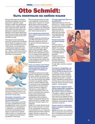 51
TOTAL LICENSING NEW EUROPE
Otto Schmidt (реальное имя Евге-
ний Юрьевич Шмидт), российский
комисксист, художник студии
Toonbox, создал свой уникальный
авторский стиль, графический ди-
зайн, который сегодня представ-
ляет собой отличную fashion-плат-
форму для создания коллекций
одежды и аксессуаров. Бренд Otto
Schmidt во всем мире теперь будет
представлять лицензионное агент-
ство RIO Licensing.
«Благодаря таланту художника
ценности, заложенные в арт-бренд
Otto Schmidt, не нуждается в пояс-
нении, одного взгляда достаточно,
чтобы понять, что вас зацепило,
- комментирует директор по раз-
витию RIO Licensing Роман Федо-
тов. - Работа с таким качественным
брендом приносит истинное удо-
вольствие и наслаждение».
Нам удалось побеседовать с Евге-
нием Шмидтом и узнать, как начи-
нался его творческий путь и чем
его работы «цепляют» миллионы
зрителей по всему миру.
Расскажите, пожалуйста, о том,
как начиналась ваша работа.
Что вас вдохновляет?
Работать я начал еще в конце 80-х.
Но тогда я разрабатывал в основ-
ном фирменные стили и логотипы.
В середине 90-х я познакомился
с анимацией – это адский труд и
во многом неблагодарный, хотя
именно он даёт мне основания
любить жизнь и не слишком огор-
чаться неудачам в иллюстрации,
при работе с клиентами.
Меня всегда вдохновлял интерес
к многообразию. К возможности
представить и сделать то, что для
других было несбыточной фан-
тазией. Открывать неожиданные
смыслы в, казалось бы, обыденных
вещах и создавать интригу и наво-
дить туман в однозначности.
Кто из художников симпатичен
вам в начале творческого пути и
сегодня?
Пожалуй, назвал бы Нerluf Bitsrup,
Jean Effel, Rockwell Kent, Евгения
Мигунова, Чарушина. Конечно
же, русская классика живописи и
графики.
Из современных это: Sergio Toppi,
Joseph Leyendecker, Jean Giraud,
James Jean, Simon Bisley, Mike
Mignola, Jeff Campbell, J. Hewlett.
Список можно продолжать долго.
Но я не стремился им подражать,
в смысле копирования. Я не хотел
быть ими или лучше их. Предпо-
читаю прививки иных манер, чем
воспроизведение чужого стиля. А
копирование скучно.
В чем суть вашего стиля? Какие
ценности вы пропагандируете
своими работами? Какие чув-
ства стараетесь пробудить у
зрителя?
Я отображаю реальное как выду-
манное, а выдуманное, как взятое
из жизни, скажем так. Ценности?
Ну, это точно не «моральные скре-
пы». Хотя, мне близки такие общие
постулаты, как дружба, любовь,
ценность жизни и обаяние смер-
ти, принятие её как необходимой
фазы развития, итоговой черты,
ступени познания и мудрости.
Собственно, в своих работах я
стараюсь показывать жизнь, как
она есть. Ну, может быть, немного
более романтизированной.
Я люблю делать смысловые
перевёртыши. Мне интересно
следить за реакцией зрителя. Ин-
тересно получать от людей такие
трактовки, которые я даже не за-
кладывал.
Кроме того, в моем творчестве до-
вольно много эротики, что, конеч-
но же, накладывает отпечаток на
его восприятие. Но я не сторонник
лобовых решений. Мне интересно
увидеть иронию в сакральном,
перевести шутку в печаль и печаль
в шутку.
Кто ваша аудитория? Для кого
вы работаете?
Аудитория взрослая. Не из-за
контента 18+. Скорее, мои работы
для взрослых, которые в душе
как дети, которым всё интересно.
Взрослые люди, ко-
торые ещё не стали
брюзгами. Для ханже-
ской аудитории моё
существование уже
печать сатаны.
Какими проектами
вы сейчас занимае-
тесь?
В планах стоит со-
здание второй книги,
выйдет она, скорее
всего, в начале зимы
следующего года. Сей-
час нарабатывается
материал.
Помимо этого я уча-
ствую в европейском
детском проекте о
монстрах. Фестиваль
состоится весной это-
го года. Здесь, конечно, никакой
эротики!
Расскажите поподробнее о ва-
шем сотрудничестве с Marvel.
Я делал для Marvel довольно мно-
го пробных страниц, пин-апов
персонажей. В итоге эта работа
привела меня к более плотному
сотрудничеству уже со студией
Disney. Подробности моей работы
на Disney пусть пока останутся не-
большой тайной. Осталось совсем
недолго – осенью релиз.
Будете ли вы создавать специ-
альные серии работ специально
для лицензионных товаров?
Да, конечно. У меня есть множе-
ство идей, и, надеюсь, мне удастся
их воплотить в жизнь. Мне ка-
жется, мой стиль подошел бы для
мужской и женской одежды, аксес-
суаров для мобильных устройств и
ноутбуков, канцелярских товаров,
плакатов и открыток.
Как вы считаете, почему ваши
работы называют «мультикуль-
турными»?
Видимо из-за того, что я стараюсь
уйти из узкой зоны“местного коло-
рита”к популяризации в широкие
массы. Хочу быть понятным «без
языка».
Otto Schmidt:
быть понятным на любом языке
 