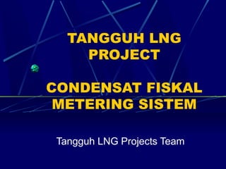 TANGGUH LNG
PROJECT
CONDENSAT FISKAL
METERING SISTEM
Tangguh LNG Projects Team

 