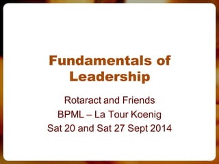 Fundamentals of 
Leadership 
Rotaract and Friends 
BPML – La Tour Koenig 
Sat 20 and Sat 27 Sept 2014 
 