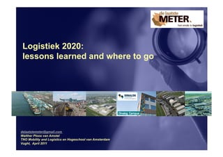 Logistiek 2020:
 lessons learned and where to go




delaatstemeter@gmail.com
Walther Ploos van Amstel
TNO Mobility and Logistics en Hogeschool van Amsterdam
Vught, April 2011
 