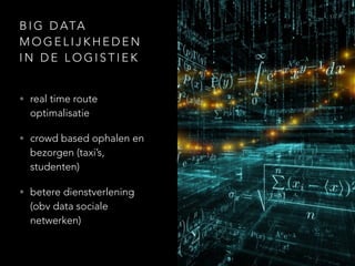 B I G D ATA
M O G E L I J K H E D E N
I N D E L O G I S T I E K
• real time route
optimalisatie
• crowd based ophalen en
bezorgen (taxi’s,
studenten)
• betere dienstverlening
(obv data sociale
netwerken)
 