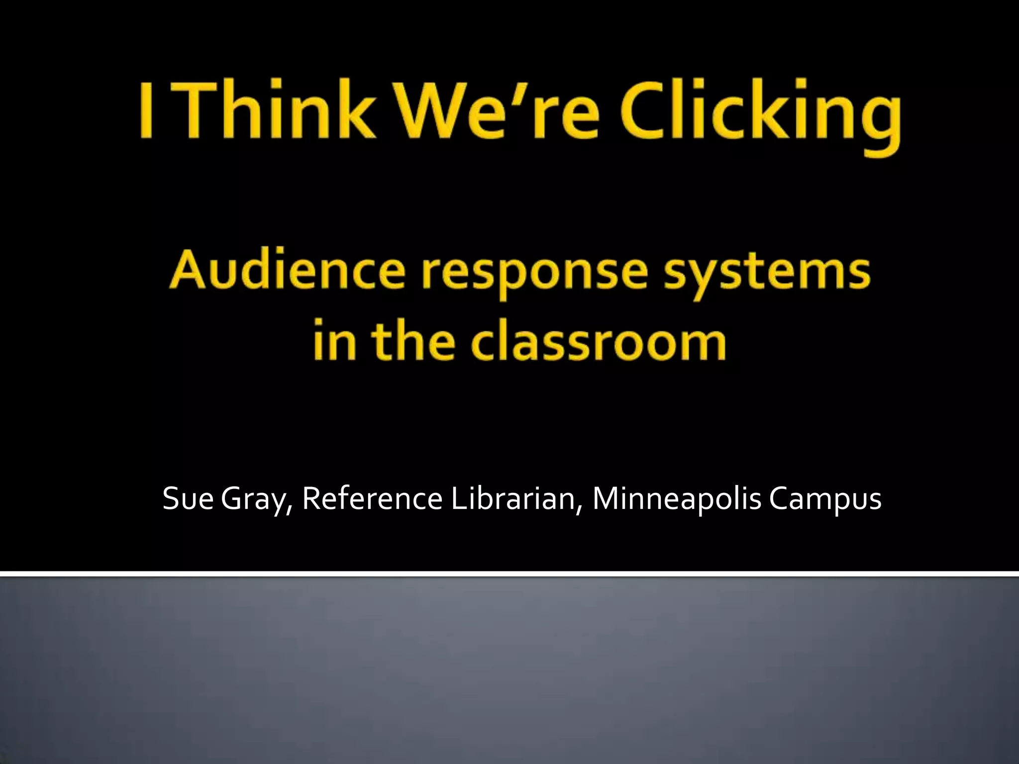 I Think We’re ClickingAudience response systems in the classroomSue Gray, Reference Librarian, Minneapolis Campus