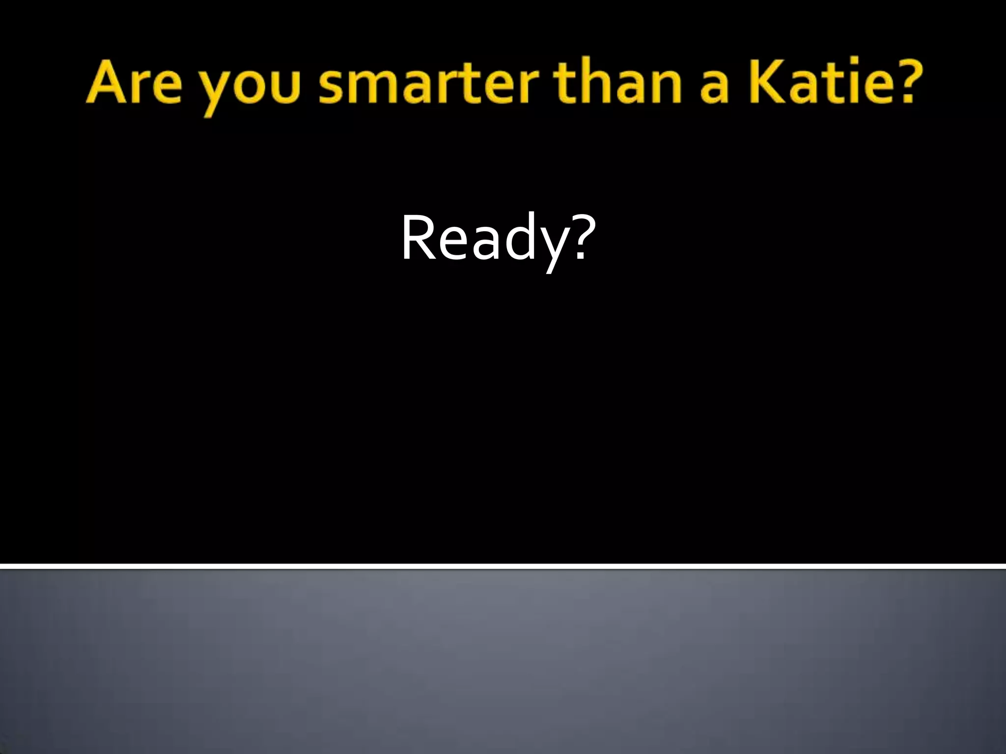 Are you smarter than a Katie?Ready?
