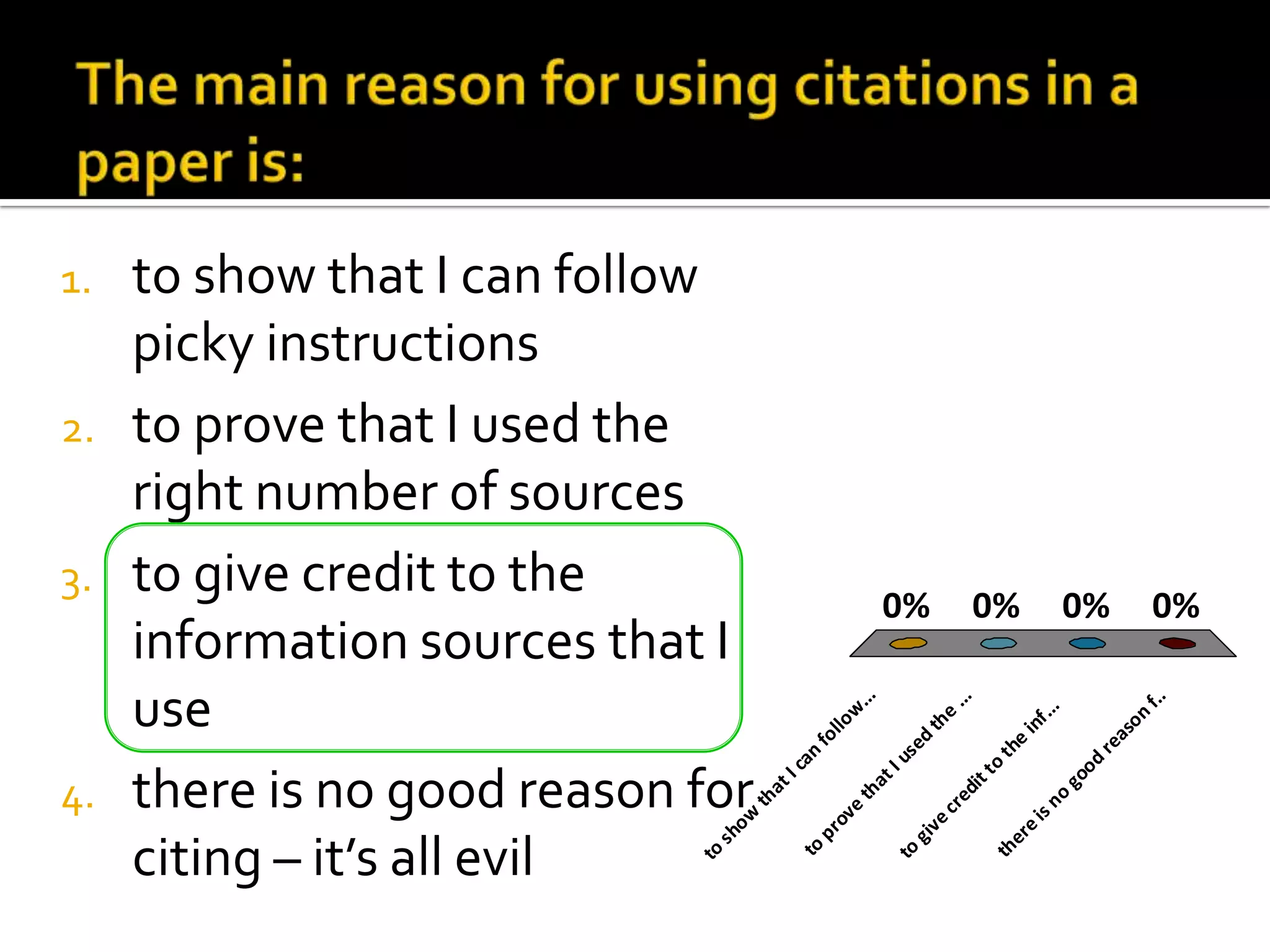 The main reason for using citations in a paper is:to show that I can follow picky instructionsto prove that I used the right number of sourcesto give credit to the information sources that I usethere is no good reason for citing – it’s all evil