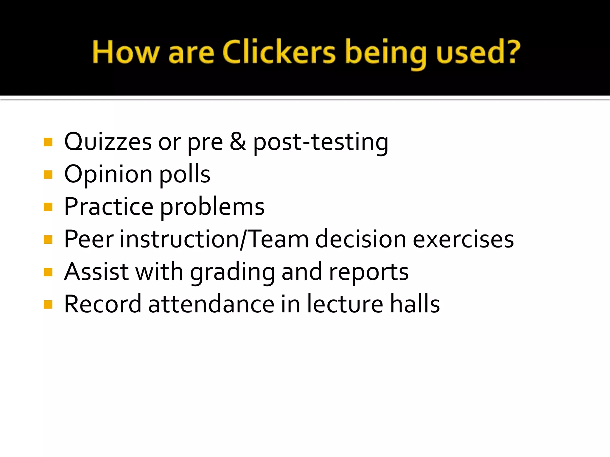 How are Clickers being used?Quizzes or pre & post-testingOpinion pollsPractice problemsPeer instruction/Team decision exercisesAssist with grading and reportsRecord attendance in lecture halls