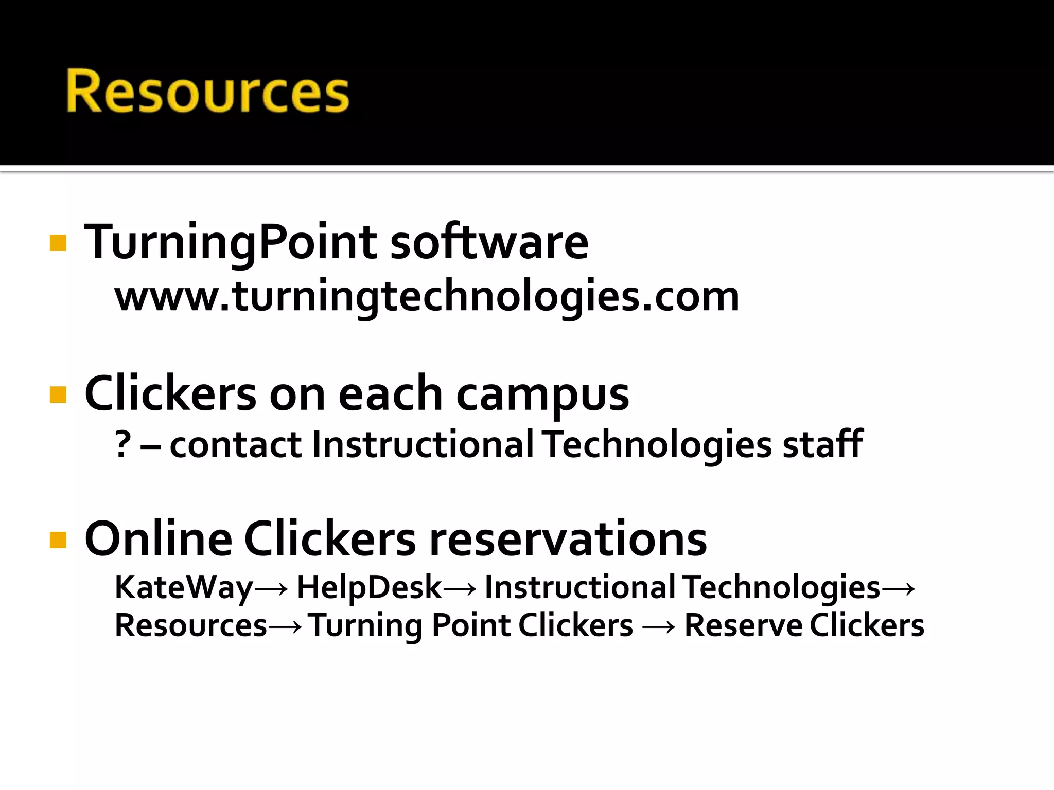 ResourcesTurningPoint software www.turningtechnologies.comClickers on each campus ? – contact Instructional Technologies staffOnline Clickers reservationsKateWay-> HelpDesk-> Instructional Technologies-> Resources-> Turning Point Clickers -> Reserve Clickers
