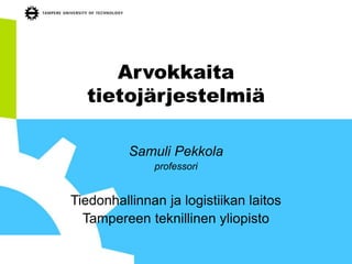 Arvokkaita 
tietojärjestelmiä 
Samuli Pekkola 
professori 
Tiedonhallinnan ja logistiikan laitos 
Tampereen teknillinen yliopisto 
 