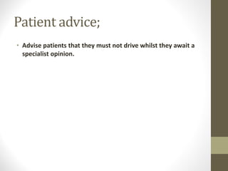 Patient advice;
• Advise patients that they must not drive whilst they await a
specialist opinion.
 