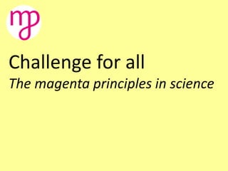 Challenge for all
The magenta principles in science
 