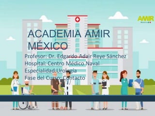 ACADEMIA AMIR
MÉXICO
Profesor: Dr. Edgardo Adair Reye Sánchez
Hospital: Centro Médico Naval
Especialidad:Urología
Fase del Curso: Contacto
 