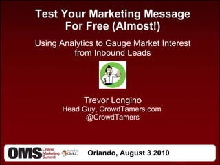 Orlando, August 3 2010 Test Your Marketing Message For Free (Almost!) Using Analytics to Gauge Market Interest from Inbound Leads Trevor Longino Head Guy, CrowdTamers.com  @CrowdTamers 