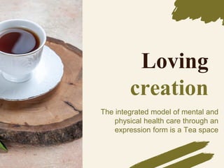 Loving
creation
The integrated model of mental and
physical health care through an
expression form is a Tea space
 