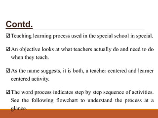 Contd.
Teaching learning process used in the special school in special.
An objective looks at what teachers actually do an...