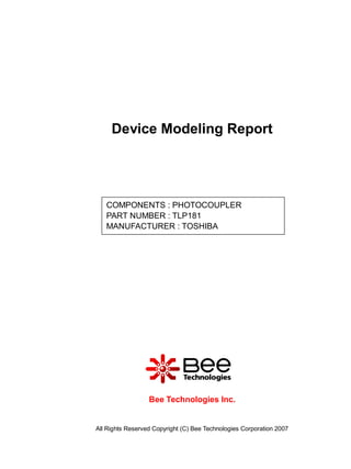 Device Modeling Report




   COMPONENTS : PHOTOCOUPLER
   PART NUMBER : TLP181
   MANUFACTURER : TOSHIBA




                  Bee Technologies Inc.


All Rights Reserved Copyright (C) Bee Technologies Corporation 2007
 