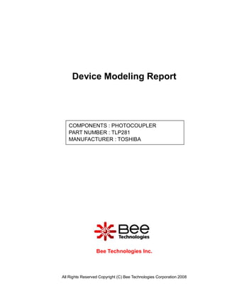 Device Modeling Report




   COMPONENTS : PHOTOCOUPLER
   PART NUMBER : TLP281
   MANUFACTURER : TOSHIBA




                  Bee Technologies Inc.



All Rights Reserved Copyright (C) Bee Technologies Corporation 2008
 