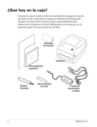 ¿Qué hay en la caja?
     Conserve la caja de cartón y todos los materiales de empaque en caso de
     que deba enviar o almacenar la impresora. Después de desempacarla,
     asegúrese de tener todas las piezas. Siga los procedimientos para
     inspeccionar la impresora a fin de familiarizarse con sus piezas; eso le
     permitirá seguir las instrucciones de este libro.




2                                                                  980487-041A
 