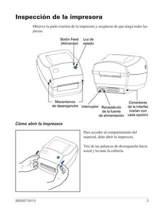 Inspección de la impresora
         Observe la parte exterior de la impresora y asegúrese de que tenga todas las
         piezas.




Cómo abrir la impresora

                                          Para acceder al compartimiento del
                                          material, debe abrir la impresora.

                                          Tire de las palancas de desenganche hacia
                                          usted y levante la cubierta.




980487-041A                                                                         3
 