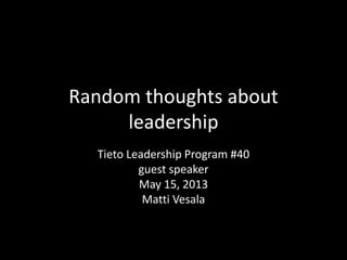 Random thoughts about 
leadership 
Tieto Leadership Program #40 
guest speaker 
May 15, 2013 
Matti Vesala 
 