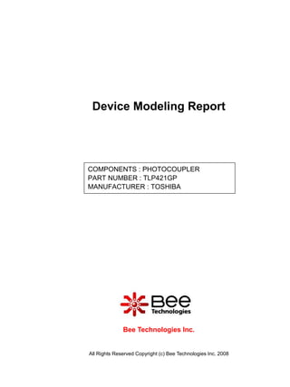 Device Modeling Report




COMPONENTS : PHOTOCOUPLER
PART NUMBER : TLP421GP
MANUFACTURER : TOSHIBA




              Bee Technologies Inc.


All Rights Reserved Copyright (c) Bee Technologies Inc. 2008
 