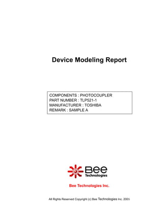 Device Modeling Report




COMPONENTS : PHOTOCOUPLER
PART NUMBER : TLP521-1
MANUFACTURER : TOSHIBA
REMARK : SAMPLE A




               Bee Technologies Inc.


All Rights Reserved Copyright (c) Bee Technologies Inc. 2005
 