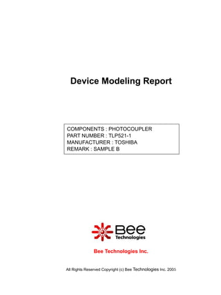 Device Modeling Report




COMPONENTS : PHOTOCOUPLER
PART NUMBER : TLP521-1
MANUFACTURER : TOSHIBA
REMARK : SAMPLE B




               Bee Technologies Inc.


All Rights Reserved Copyright (c) Bee Technologies Inc. 2005
 