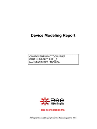 Device Modeling Report




COMPONENTS:PHOTOCOUPLER
PART NUMBER:TLP621_B
MANUFACTURER: TOSHIBA




              Bee Technologies Inc.


All Rights Reserved Copyright (c) Bee Technologies Inc. 2004
 