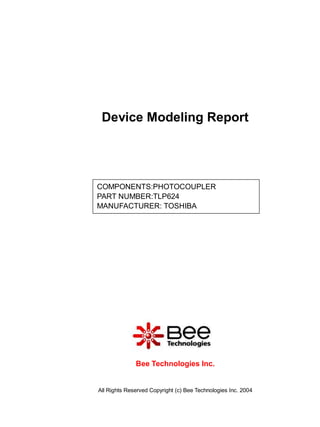 Device Modeling Report




COMPONENTS:PHOTOCOUPLER
PART NUMBER:TLP624
MANUFACTURER: TOSHIBA




              Bee Technologies Inc.


All Rights Reserved Copyright (c) Bee Technologies Inc. 2004
 