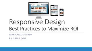 Responsive Design
Best Practices to Maximize ROI
JUAN CARLOS DURON
PIXELMILL.COM
 